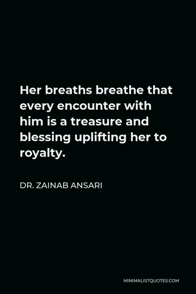 Dr. Zainab Ansari Quote - Her breaths breathe that every encounter with him is a treasure and blessing uplifting her to royalty.