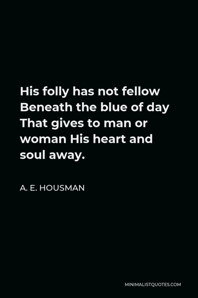A. E. Housman Quote - His folly has not fellow Beneath the blue of day That gives to man or woman His heart and soul away.