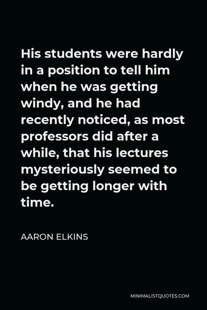 Aaron Elkins Quote - His students were hardly in a position to tell him when he was getting windy, and he had recently noticed, as most professors did after a while, that his lectures mysteriously seemed to be getting longer with time.