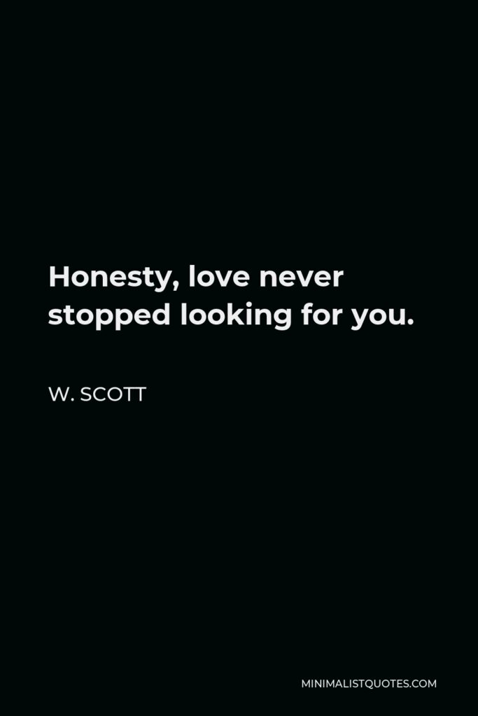 W. Scott Quote - Honesty, love never stopped looking for you.