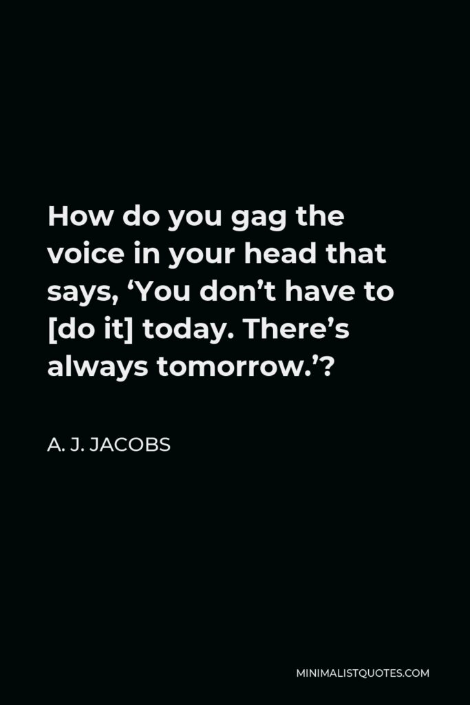 A. J. Jacobs Quote - How do you gag the voice in your head that says, ‘You don’t have to [do it] today. There’s always tomorrow.’?