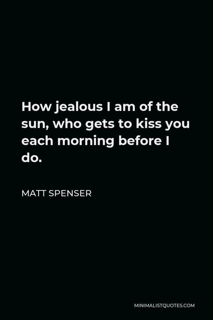 Matt Spenser Quote - How jealous I am of the sun, who gets to kiss you each morning before I do.