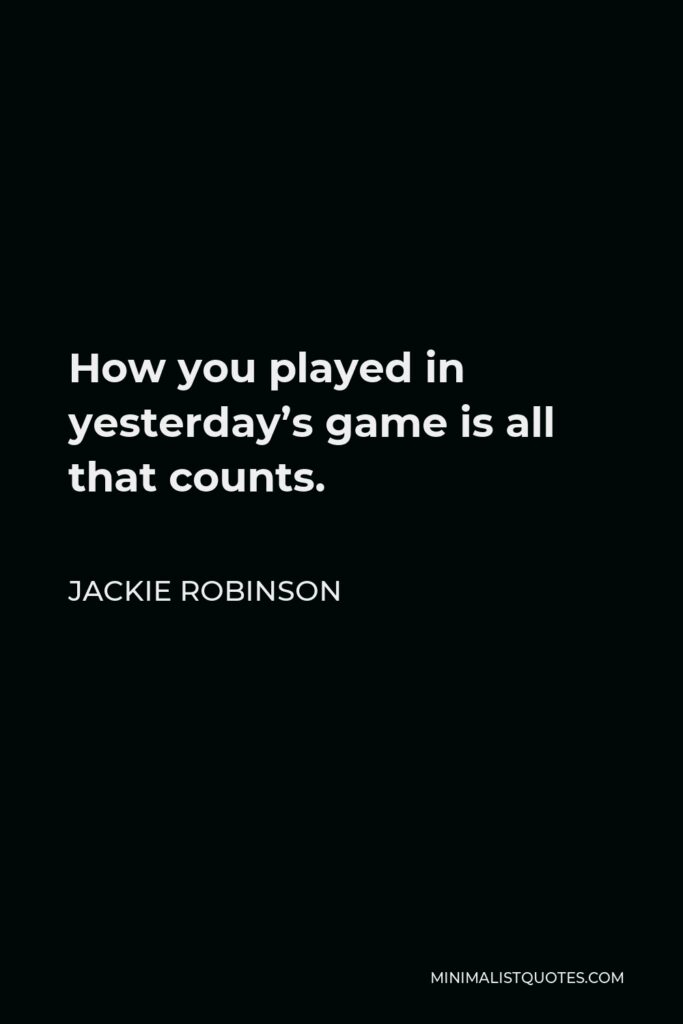 Jackie Robinson Quote - How you played in yesterday’s game is all that counts.