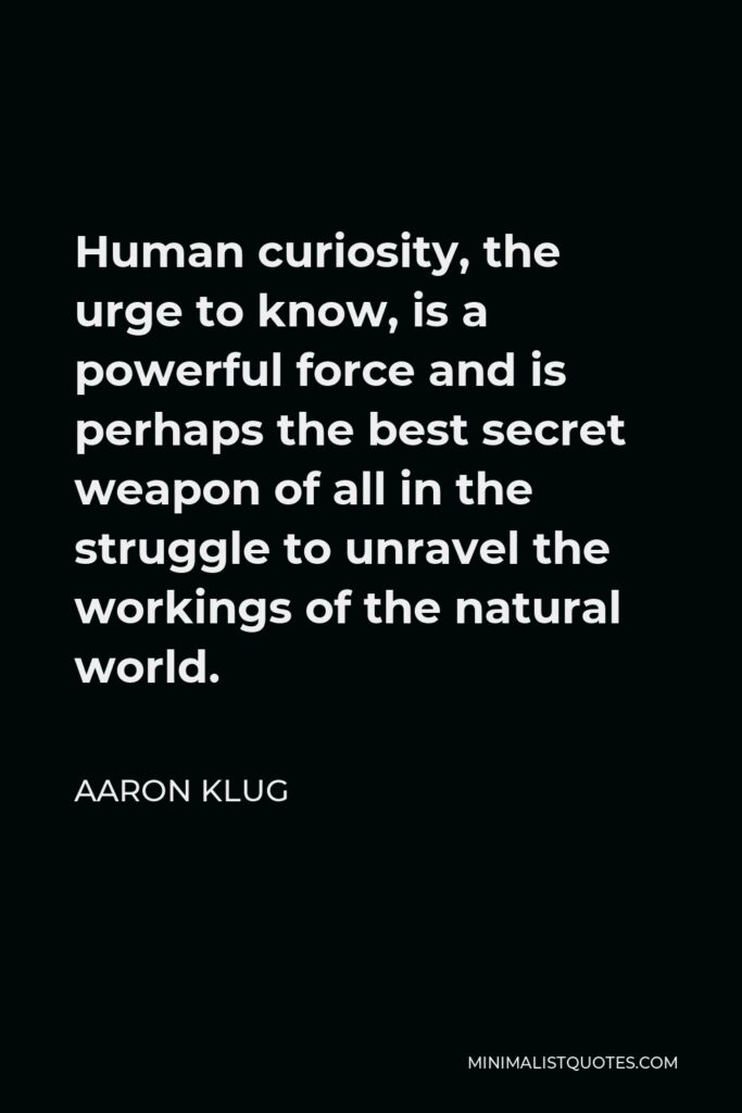 Aaron Klug Quote - Human curiosity, the urge to know, is a powerful force and is perhaps the best secret weapon of all in the struggle to unravel the workings of the natural world.