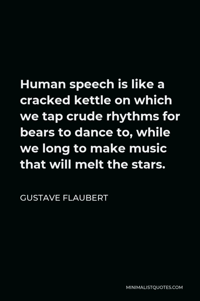 Gustave Flaubert Quote - Human speech is like a cracked kettle on which we tap crude rhythms for bears to dance to, while we long to make music that will melt the stars.
