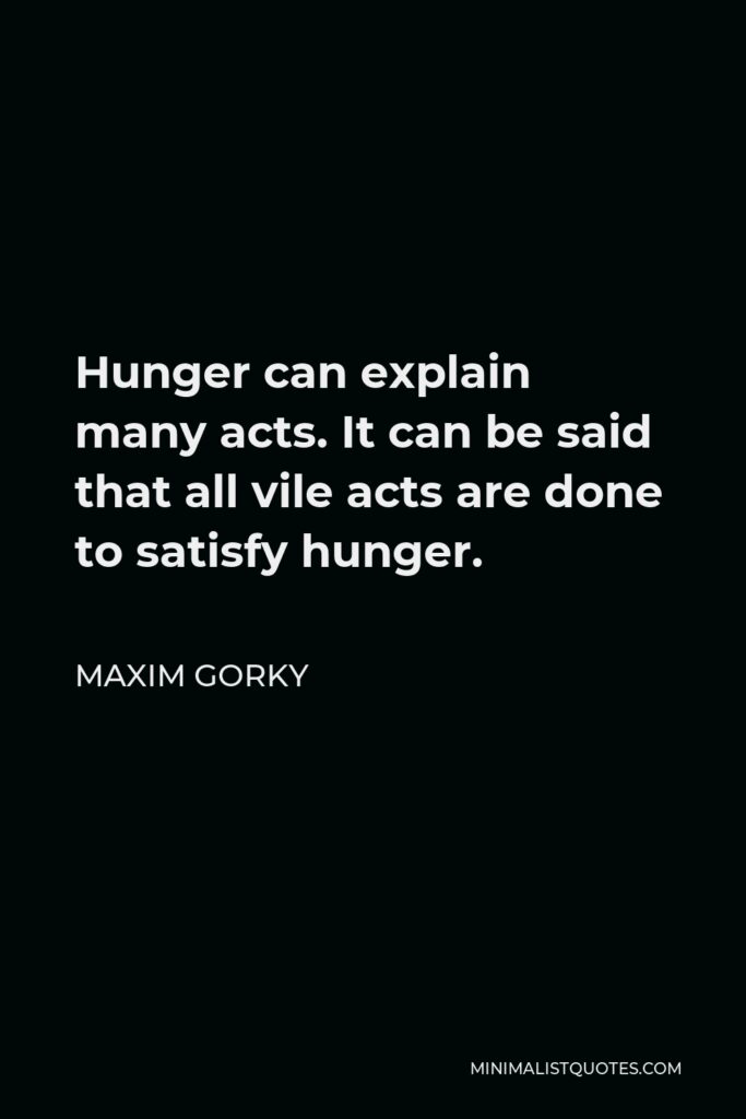 Maxim Gorky Quote - Hunger can explain many acts. It can be said that all vile acts are done to satisfy hunger.