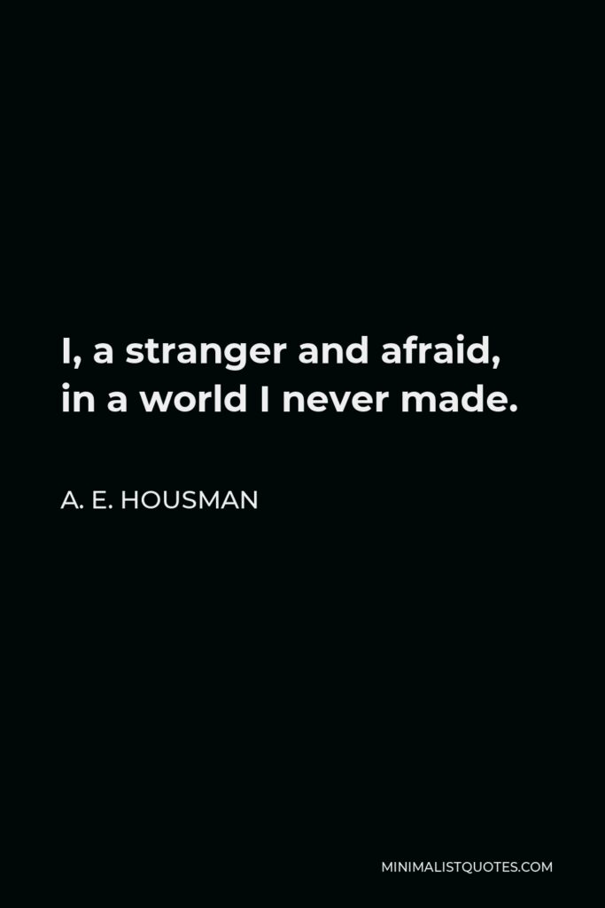 A. E. Housman Quote - I, a stranger and afraid, in a world I never made.