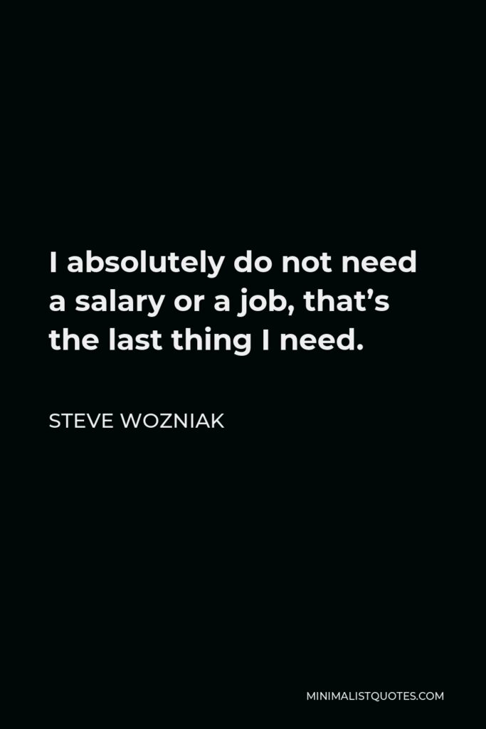 Steve Wozniak Quote - I absolutely do not need a salary or a job, that’s the last thing I need.