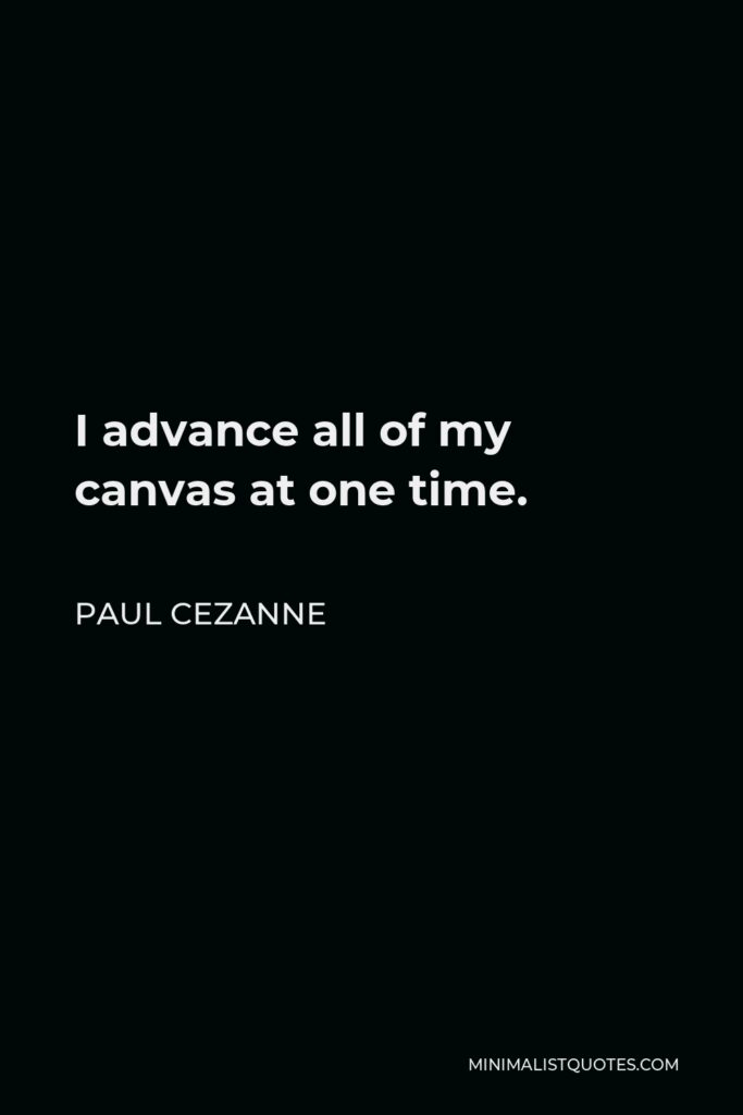 Paul Cezanne Quote - I advance all of my canvas at one time.