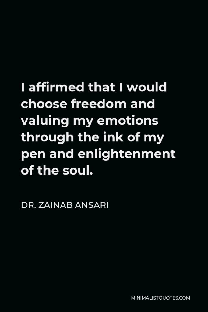 Dr. Zainab Ansari Quote - I affirmed that I would choose freedom and valuing my emotions through the ink of my pen and enlightenment of the soul.