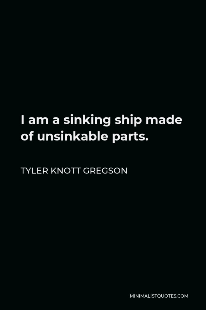 Tyler Knott Gregson Quote - I am a sinking ship made of unsinkable parts.
