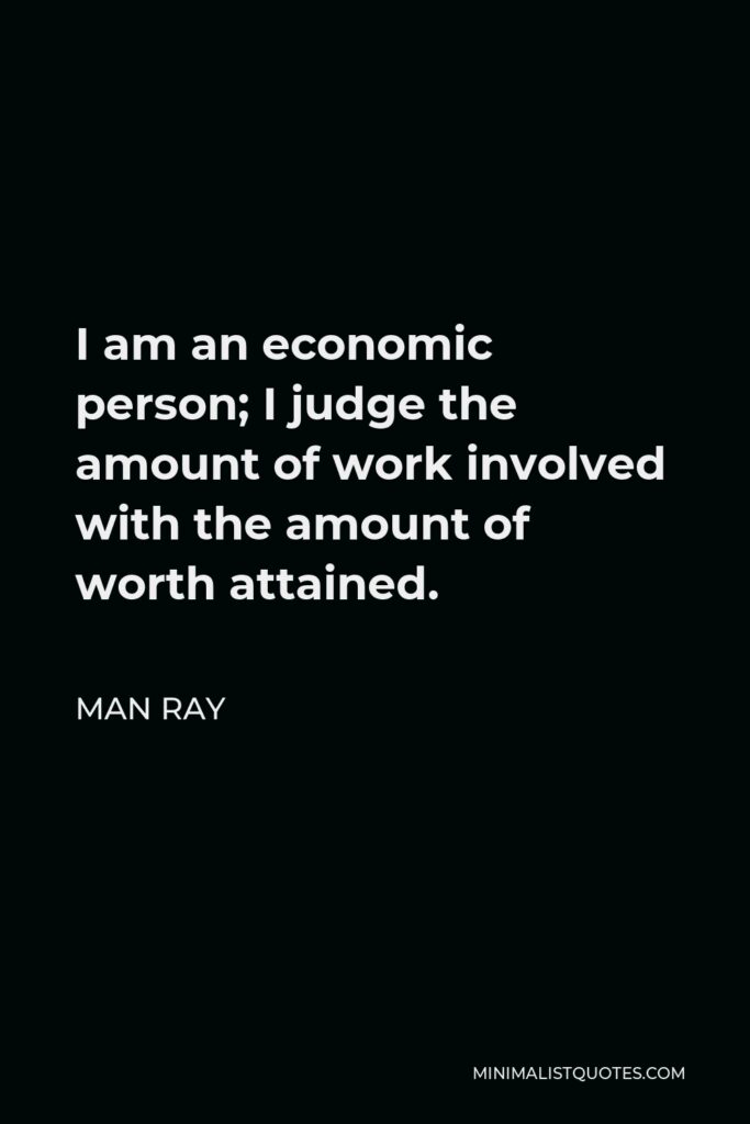 Man Ray Quote - I am an economic person; I judge the amount of work involved with the amount of worth attained.