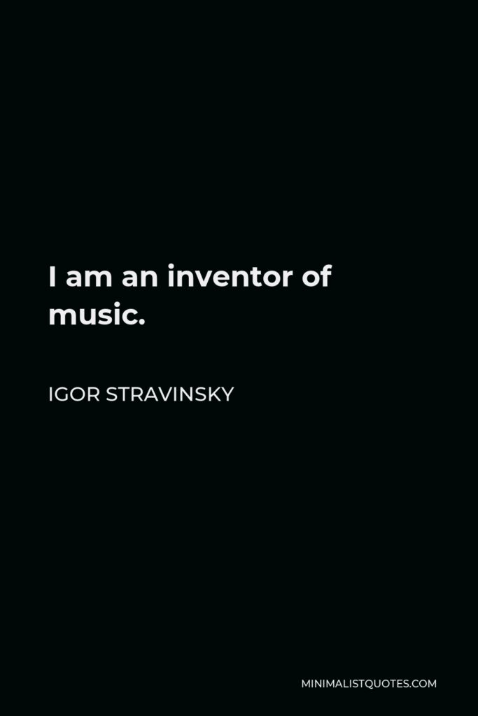 Igor Stravinsky Quote - I am an inventor of music.