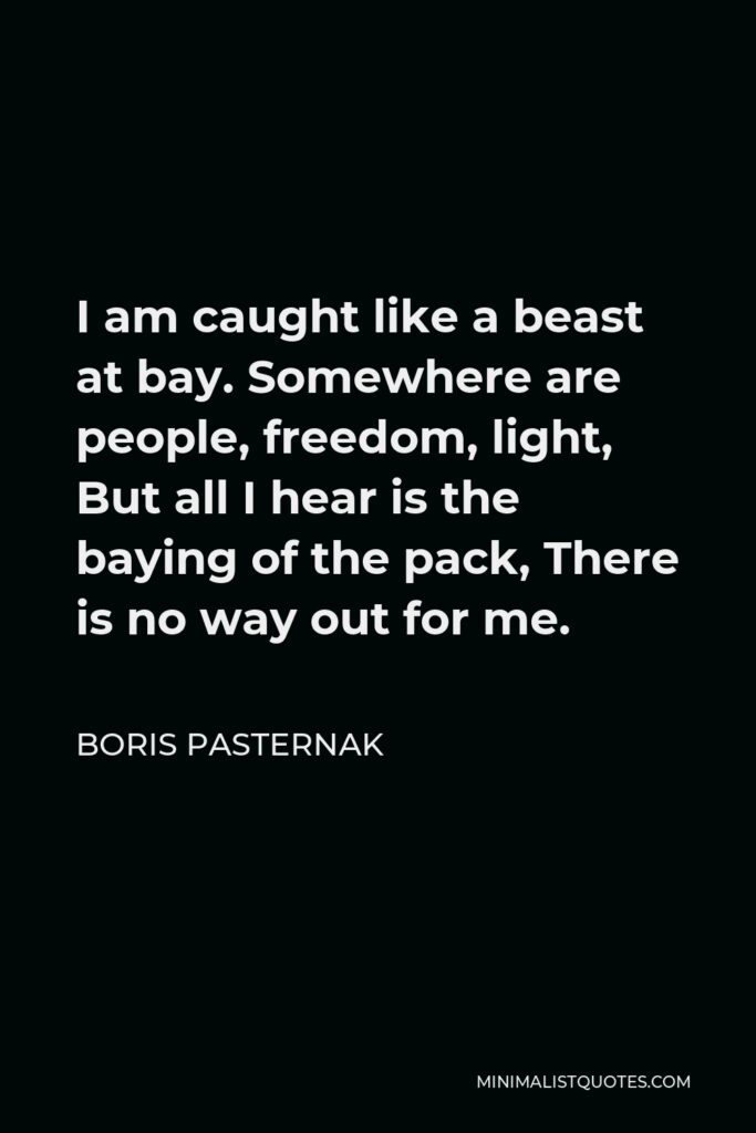Boris Pasternak Quote - I am caught like a beast at bay. Somewhere are people, freedom, light, But all I hear is the baying of the pack, There is no way out for me.