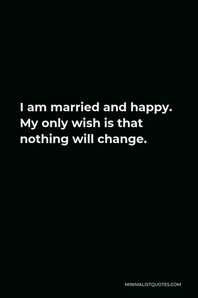 Alexander Pushkin Quote - I am married and happy. My only wish is that nothing will change.