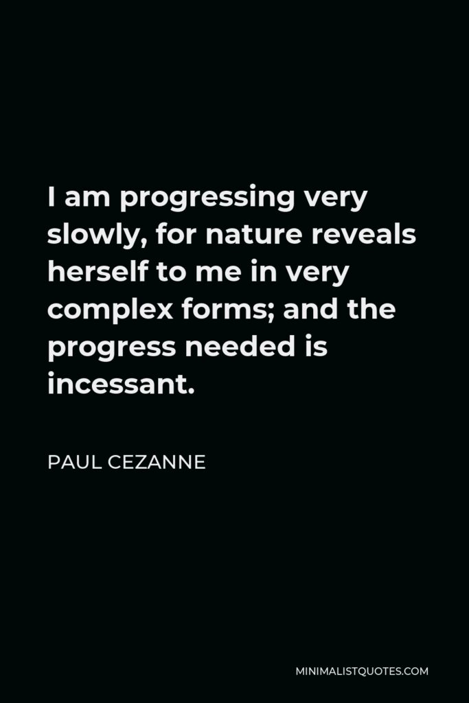 Paul Cezanne Quote - I am progressing very slowly, for nature reveals herself to me in very complex forms; and the progress needed is incessant.