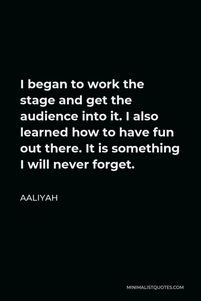 Aaliyah Quote - I began to work the stage and get the audience into it. I also learned how to have fun out there. It is something I will never forget.