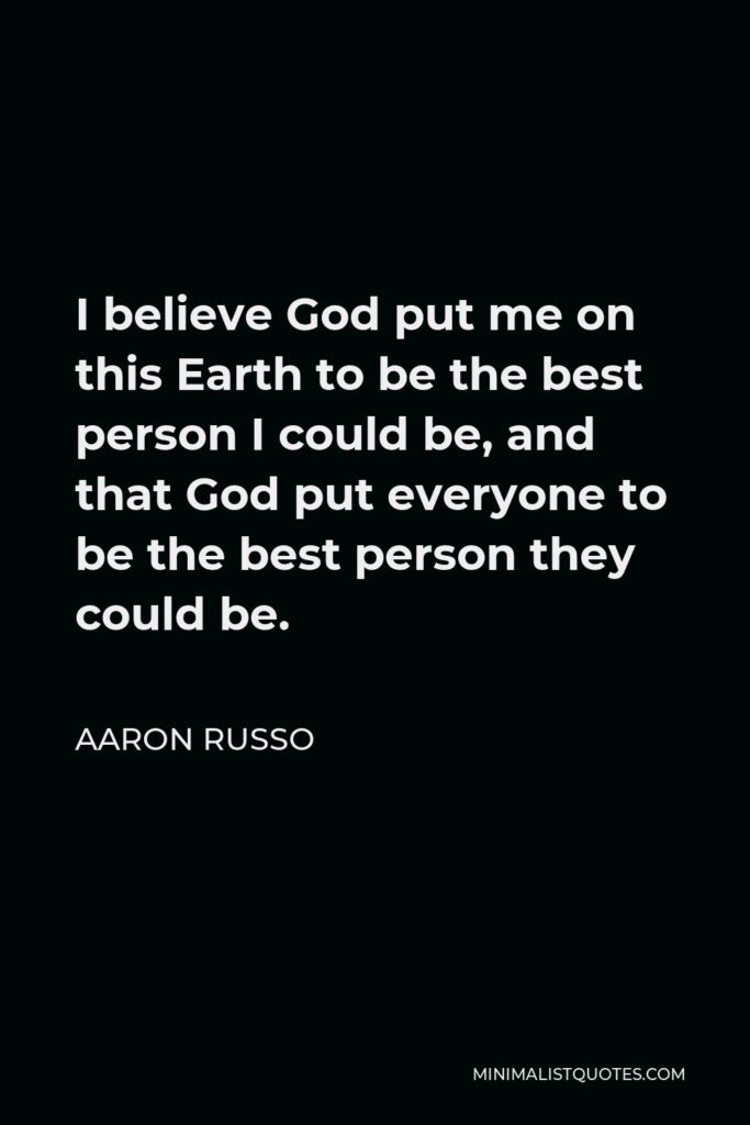 Aaron Russo Quote - I believe God put me on this Earth to be the best person I could be, and that God put everyone to be the best person they could be.