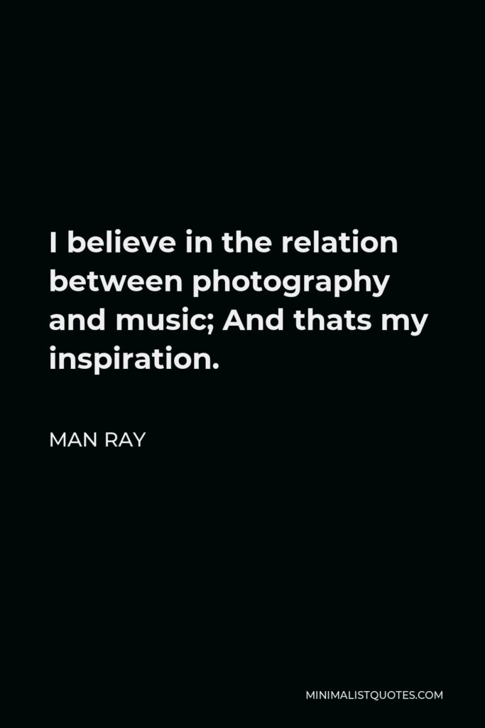 Man Ray Quote - I believe in the relation between photography and music; And thats my inspiration.