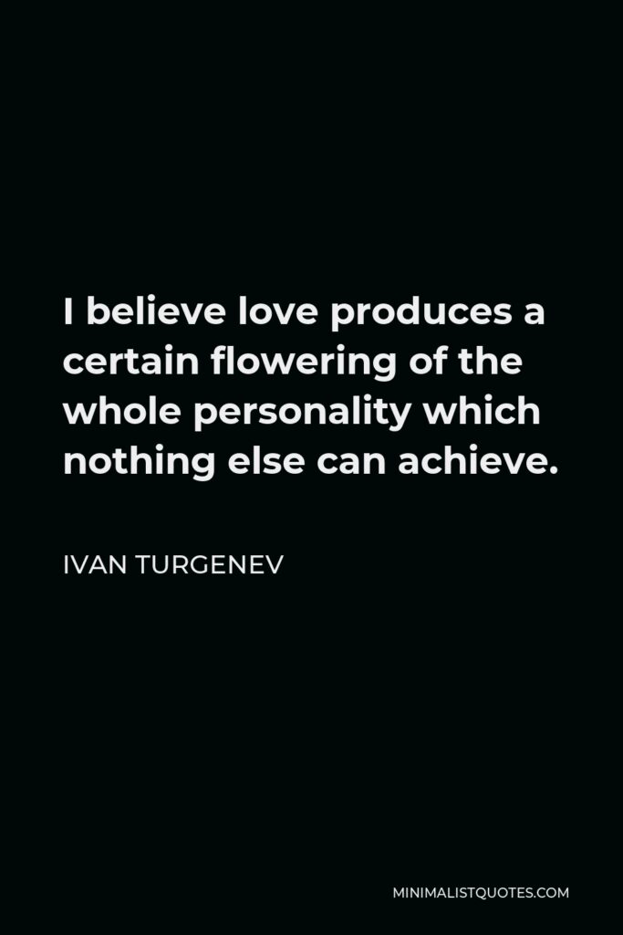 Ivan Turgenev Quote - I believe love produces a certain flowering of the whole personality which nothing else can achieve.