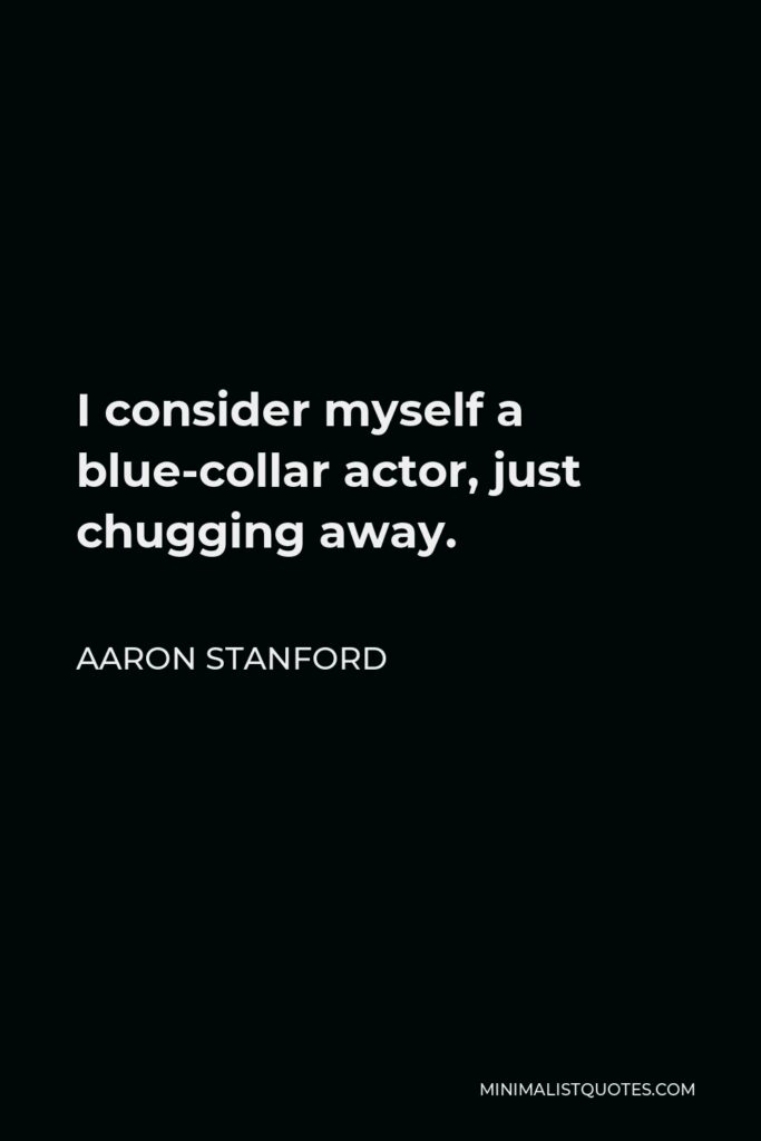 Aaron Stanford Quote - I consider myself a blue-collar actor, just chugging away.
