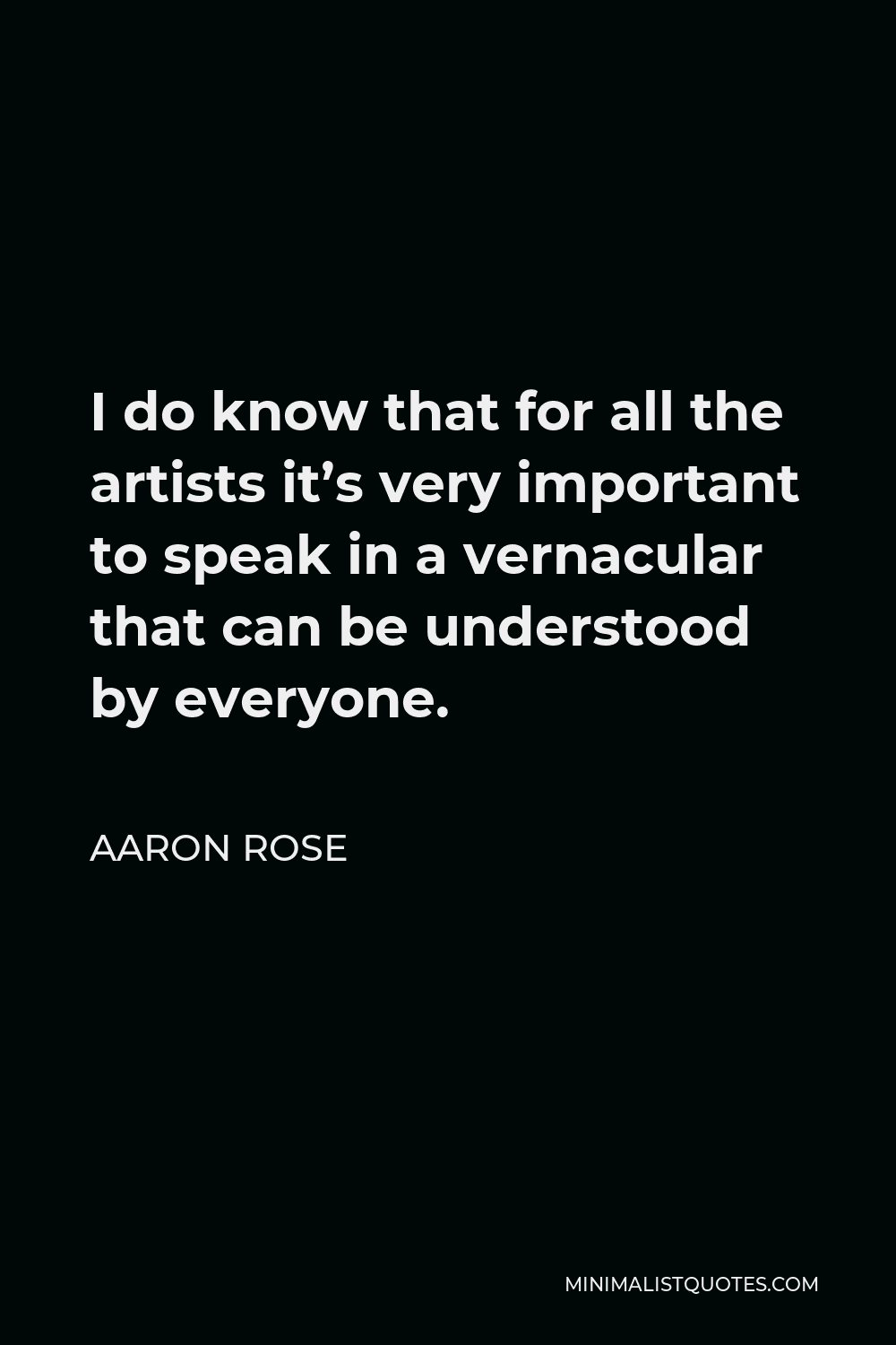 Aaron Rose Quote - I do know that for all the artists it’s very important to speak in a vernacular that can be understood by everyone.