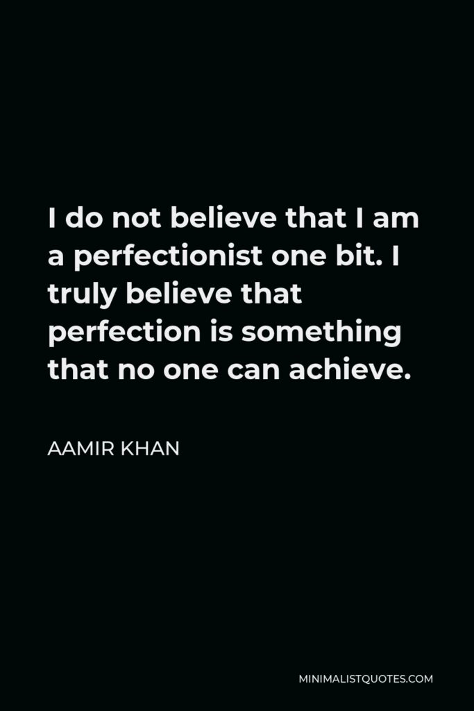 Aamir Khan Quote - I do not believe that I am a perfectionist one bit. I truly believe that perfection is something that no one can achieve.