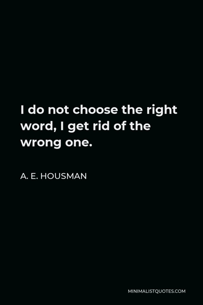 A. E. Housman Quote - I do not choose the right word, I get rid of the wrong one.