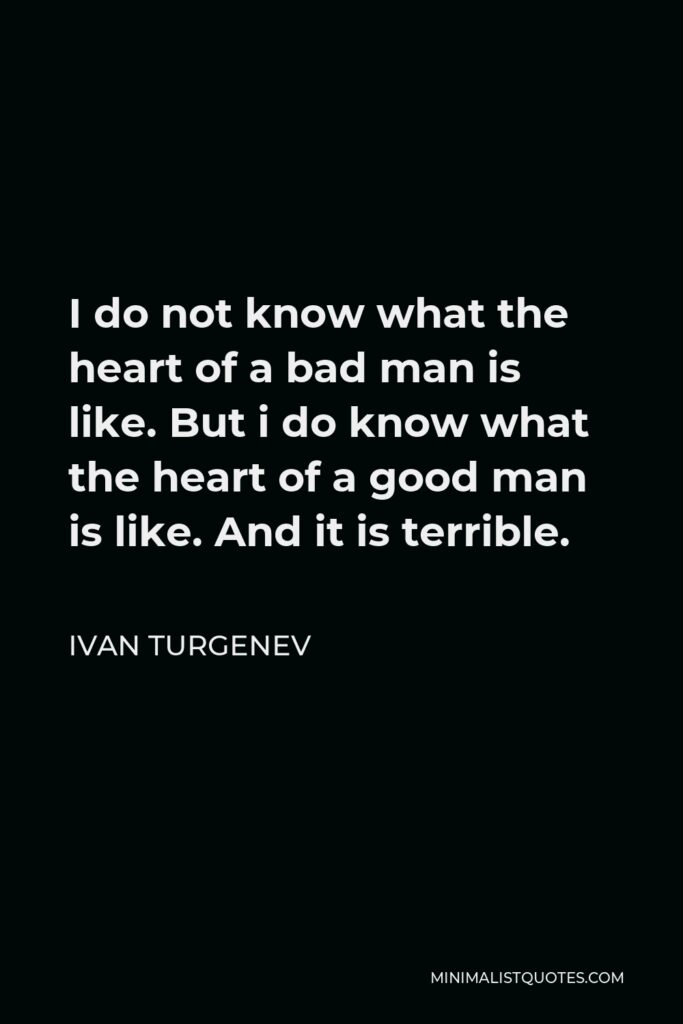 Ivan Turgenev Quote - I do not know what the heart of a bad man is like. But i do know what the heart of a good man is like. And it is terrible.