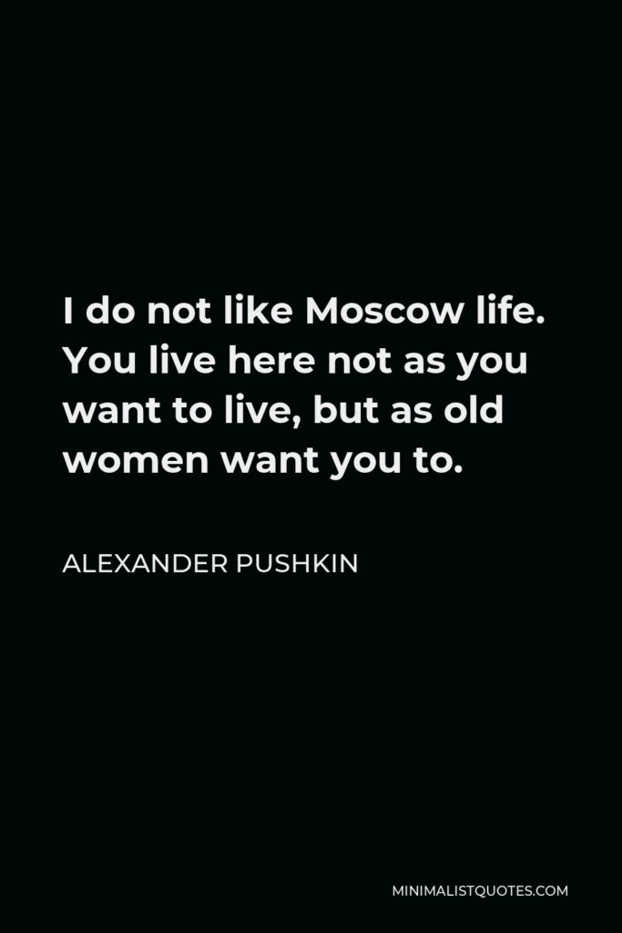 Alexander Pushkin Quote - I do not like Moscow life. You live here not as you want to live, but as old women want you to.
