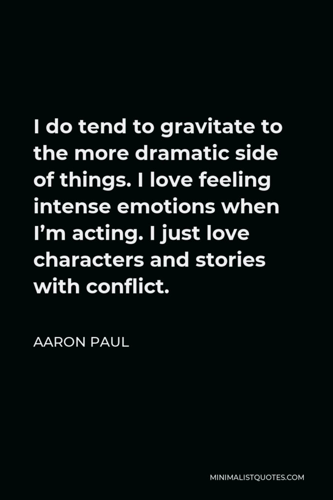 Aaron Paul Quote - I do tend to gravitate to the more dramatic side of things. I love feeling intense emotions when I’m acting. I just love characters and stories with conflict.