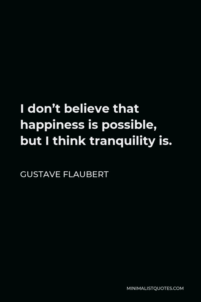 Gustave Flaubert Quote - I don’t believe that happiness is possible, but I think tranquility is.