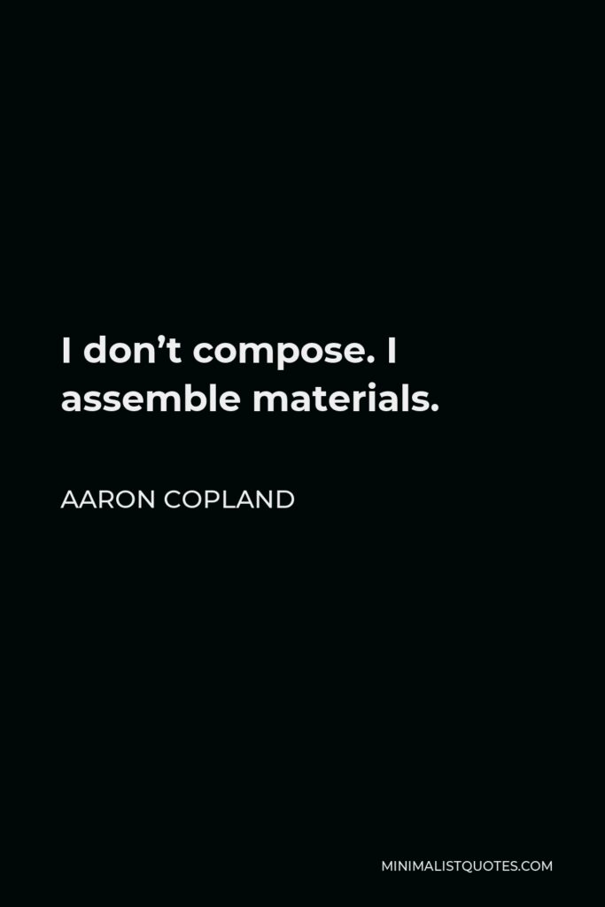 Aaron Copland Quote - I don’t compose. I assemble materials.