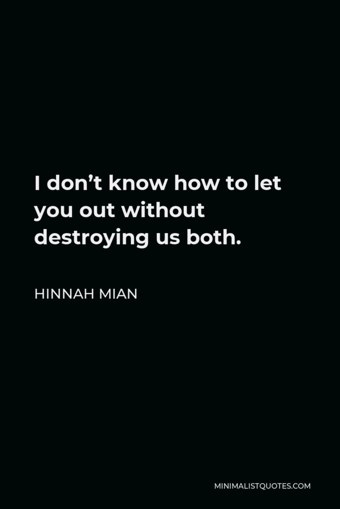 Hinnah Mian Quote - I don’t know how to let you out without destroying us both.