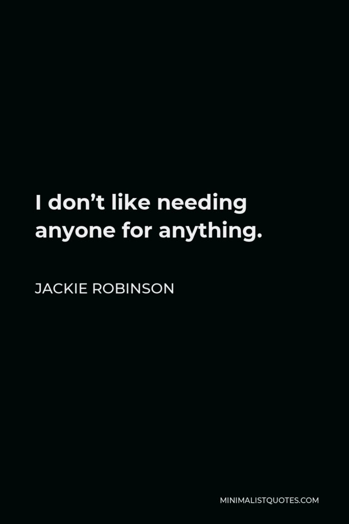 Jackie Robinson Quote - I don’t like needing anyone for anything.