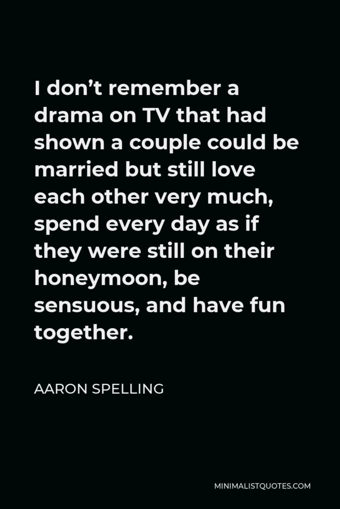 Aaron Spelling Quote - I don’t remember a drama on TV that had shown a couple could be married but still love each other very much, spend every day as if they were still on their honeymoon, be sensuous, and have fun together.