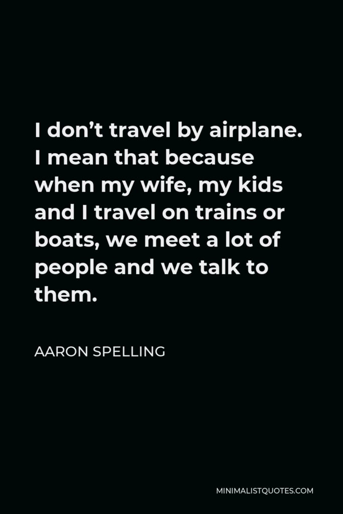 Aaron Spelling Quote - I don’t travel by airplane. I mean that because when my wife, my kids and I travel on trains or boats, we meet a lot of people and we talk to them.