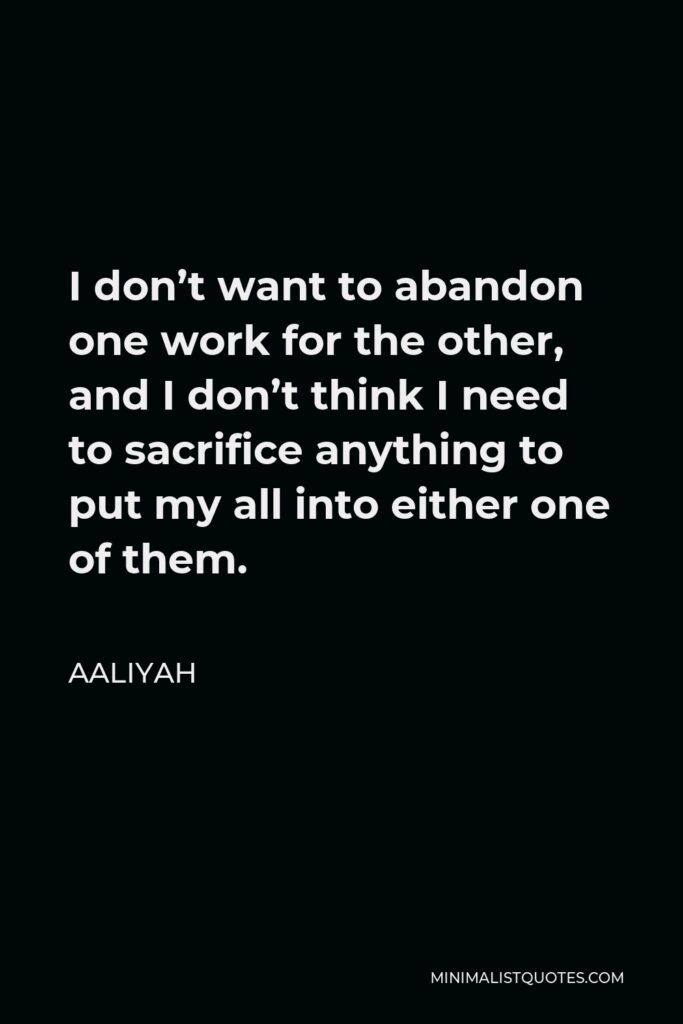 Aaliyah Quote - I don’t want to abandon one work for the other, and I don’t think I need to sacrifice anything to put my all into either one of them.