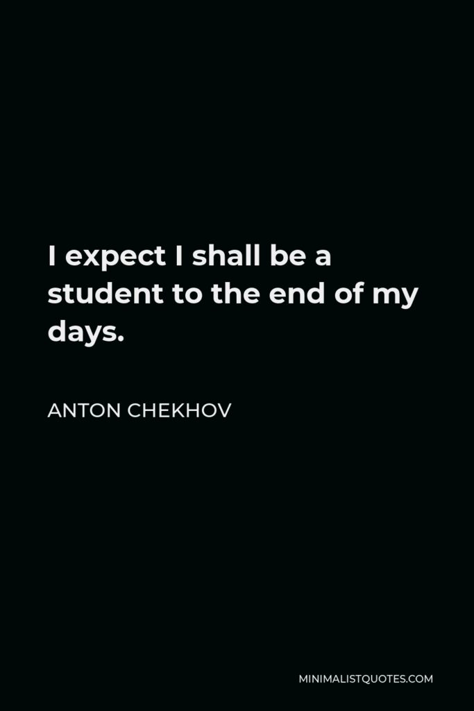 Anton Chekhov Quote - I expect I shall be a student to the end of my days.