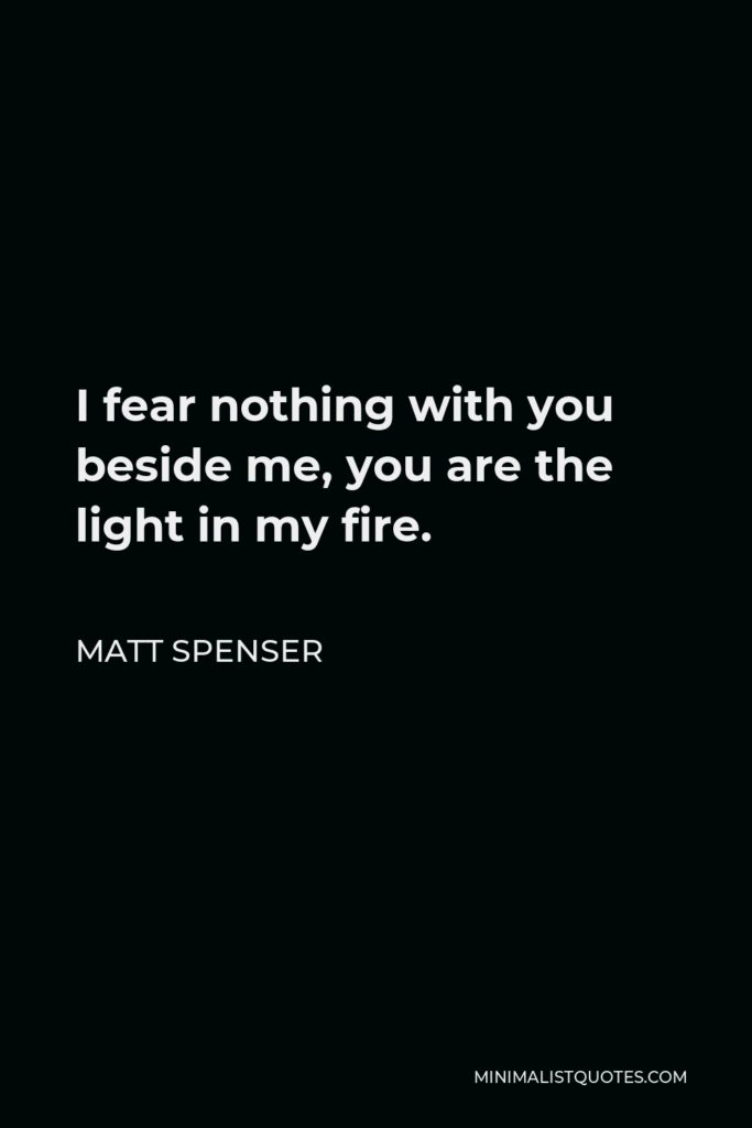 Matt Spenser Quote - I fear nothing with you beside me, you are the light in my fire.