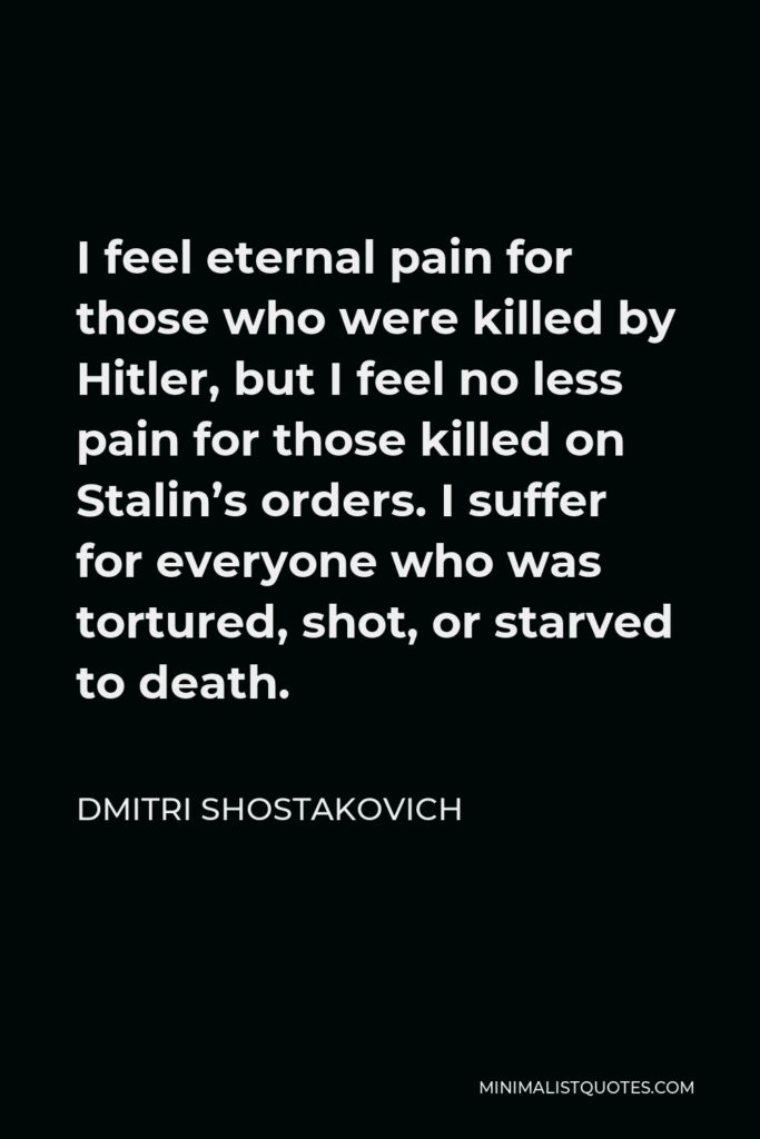 Dmitri Shostakovich Quote - I feel eternal pain for those who were killed by Hitler, but I feel no less pain for those killed on Stalin’s orders. I suffer for everyone who was tortured, shot, or starved to death.