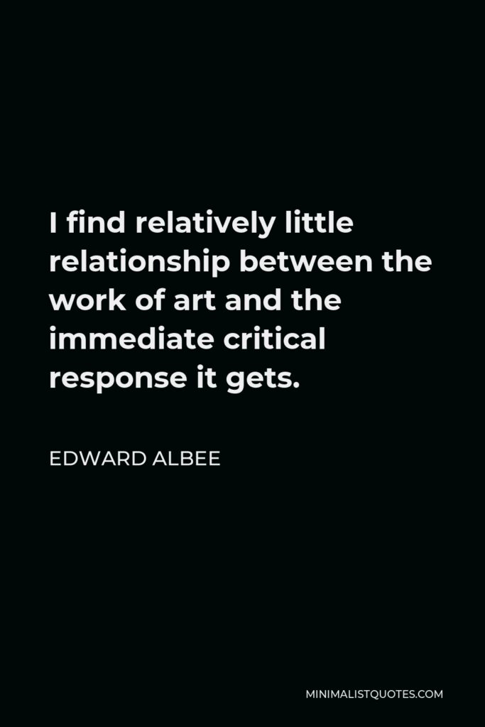 Edward Albee Quote - I find relatively little relationship between the work of art and the immediate critical response it gets.