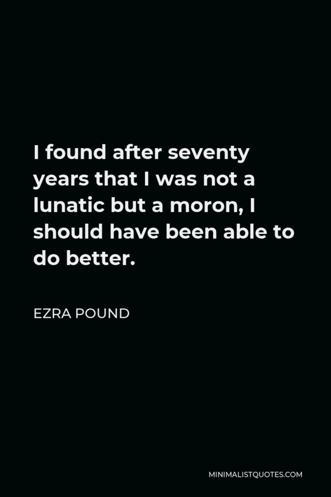 Ezra Pound Quote - I found after seventy years that I was not a lunatic but a moron, I should have been able to do better.