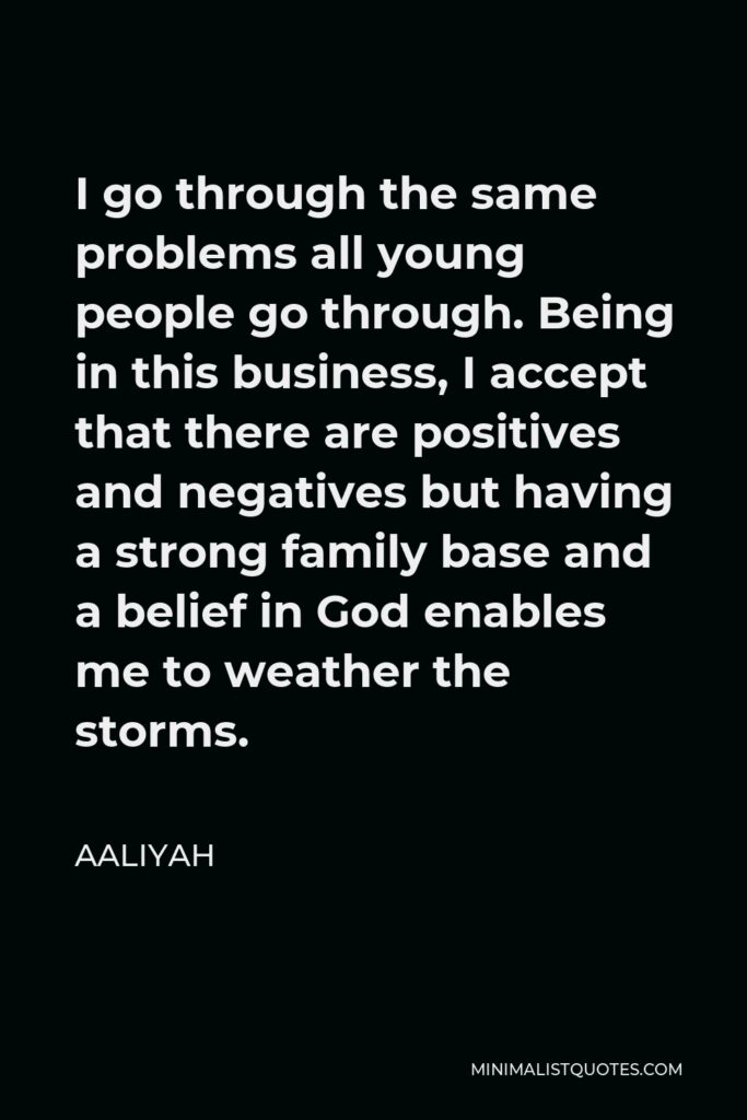 Aaliyah Quote - I go through the same problems all young people go through. Being in this business, I accept that there are positives and negatives but having a strong family base and a belief in God enables me to weather the storms.