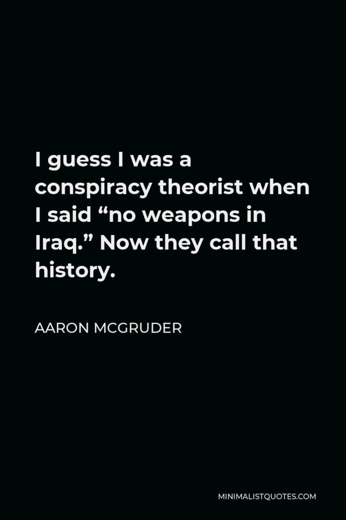 Aaron McGruder Quote - I guess I was a conspiracy theorist when I said “no weapons in Iraq.” Now they call that history.