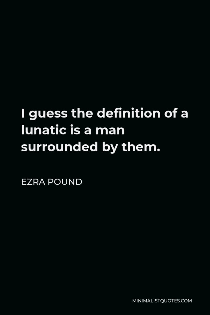 Ezra Pound Quote - I guess the definition of a lunatic is a man surrounded by them.
