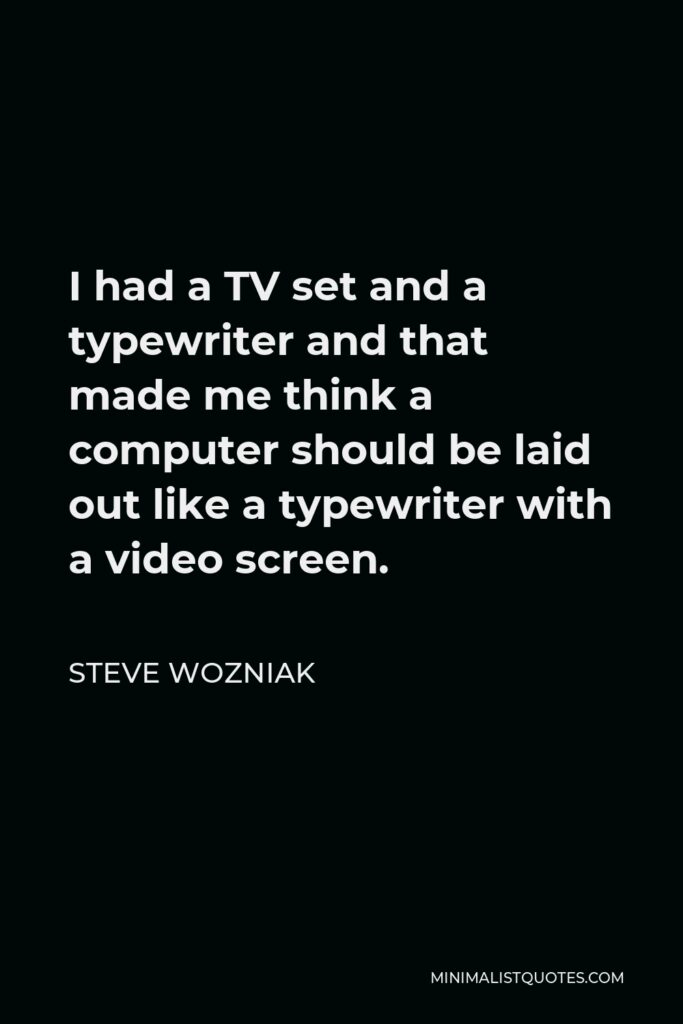 Steve Wozniak Quote - I had a TV set and a typewriter and that made me think a computer should be laid out like a typewriter with a video screen.