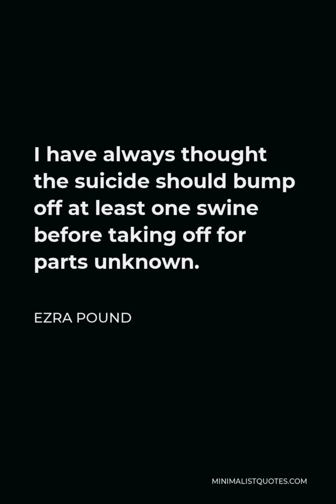 Ezra Pound Quote - I have always thought the suicide should bump off at least one swine before taking off for parts unknown.
