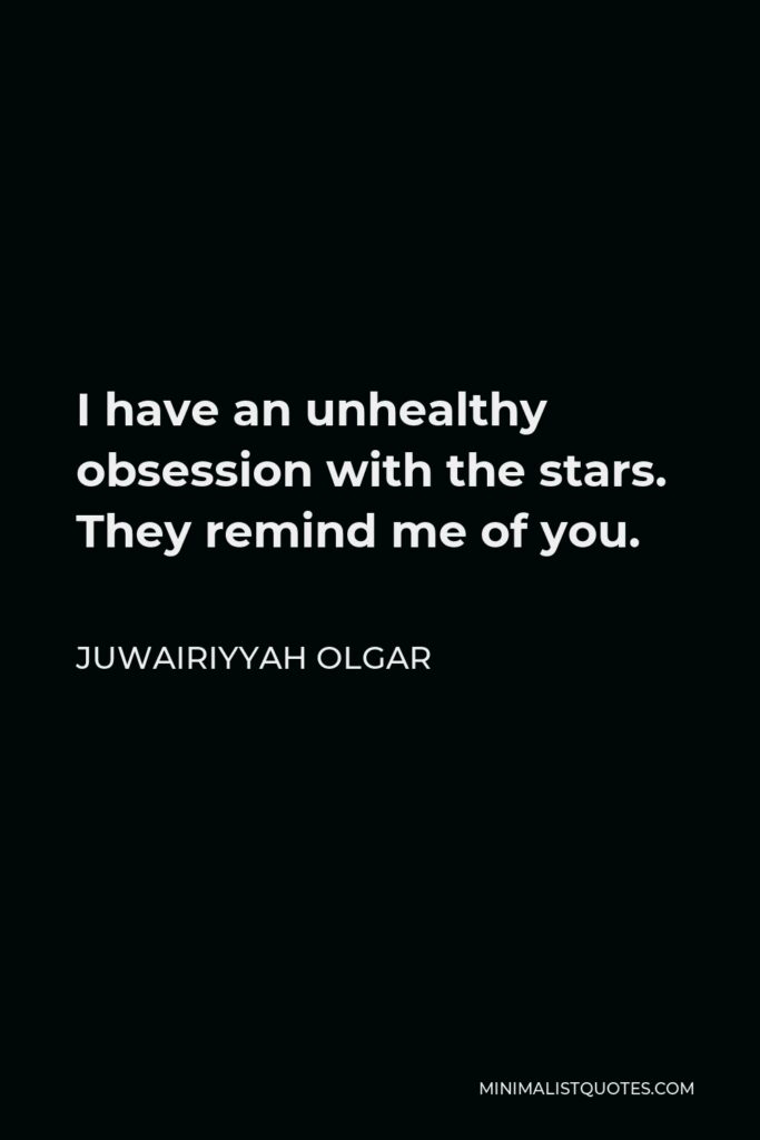 Juwairiyyah Olgar Quote - I have an unhealthy obsession with the stars. They remind me of you.