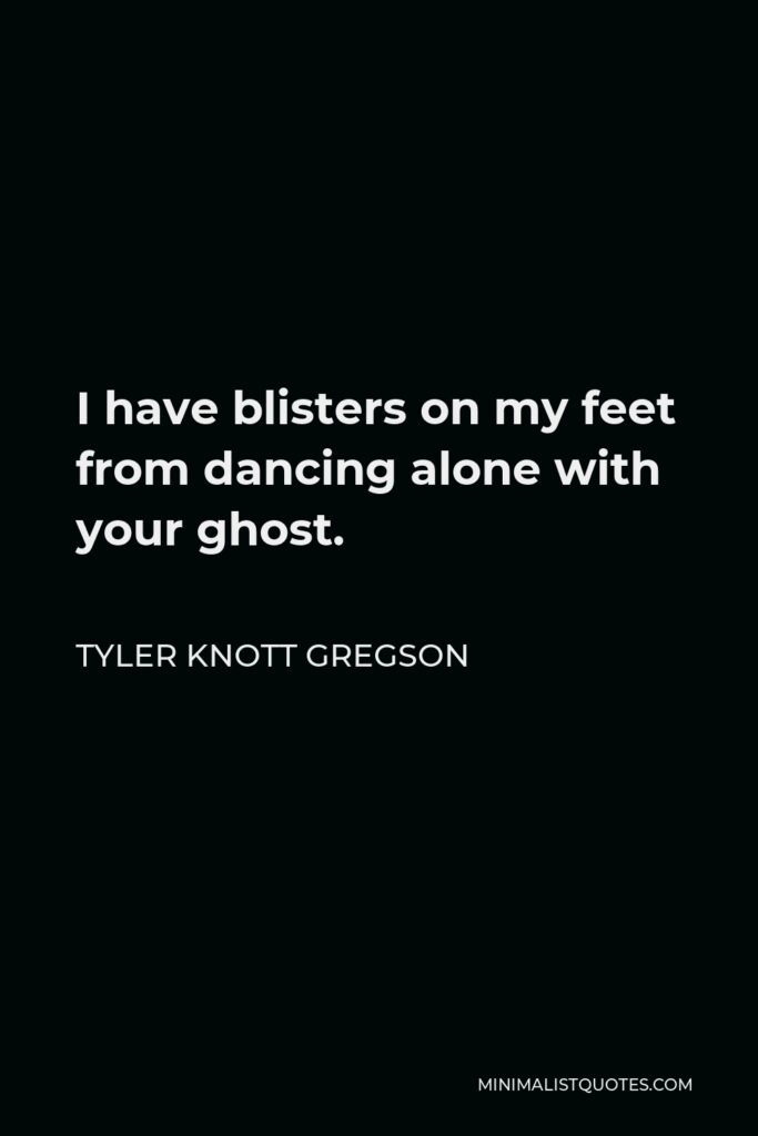 Tyler Knott Gregson Quote - I have blisters on my feet from dancing alone with your ghost.